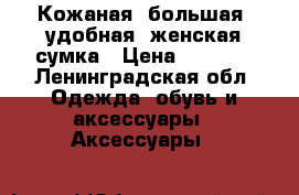 Кожаная ,большая ,удобная ,женская сумка › Цена ­ 1 400 - Ленинградская обл. Одежда, обувь и аксессуары » Аксессуары   